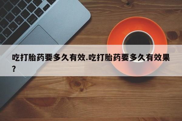 米非米索怎么购买吃打胎药要多久有效.吃打胎药要多久有效果？