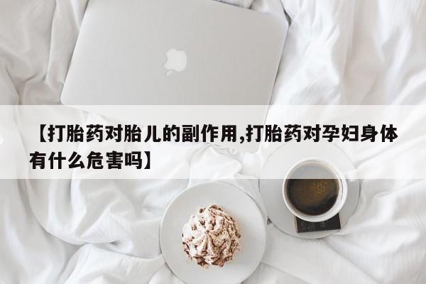 米非米索怎么购买【打胎药对胎儿的副作用,打胎药对孕妇身体有什么危害吗】