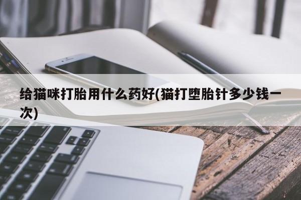 米非米索怎么购买给猫咪打胎用什么药好(猫打堕胎针多少钱一次)