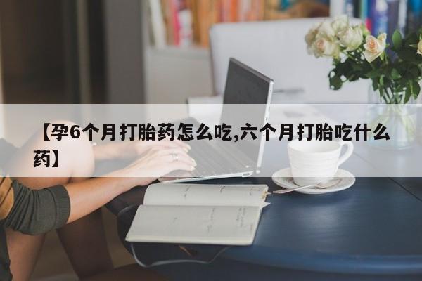 米非米索怎么购买【孕6个月打胎药怎么吃,六个月打胎吃什么药】