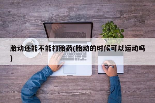 米非米索怎么购买胎动还能不能打胎药(胎动的时候可以运动吗)