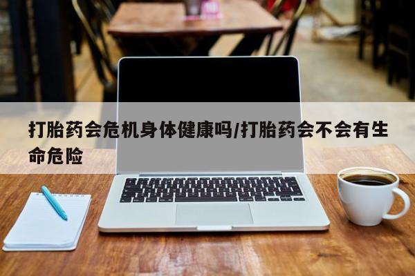 米非米索怎么购买打胎药会危机身体健康吗/打胎药会不会有生命危险