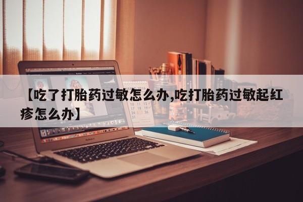 米非米索怎么购买【吃了打胎药过敏怎么办,吃打胎药过敏起红疹怎么办】