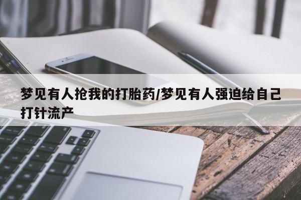 米非米索怎么购买梦见有人抢我的打胎药/梦见有人强迫给自己打针流产