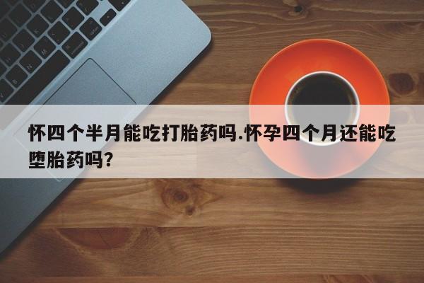 米非米索怎么购买怀四个半月能吃打胎药吗.怀孕四个月还能吃堕胎药吗？