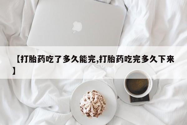 米非米索怎么购买【打胎药吃了多久能完,打胎药吃完多久下来】