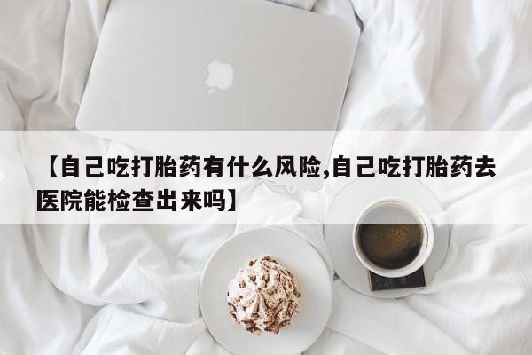 米非米索怎么购买【自己吃打胎药有什么风险,自己吃打胎药去医院能检查出来吗】