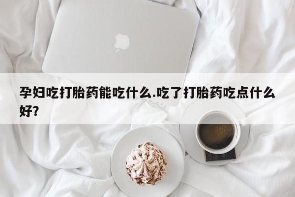 米非米索怎么购买孕妇吃打胎药能吃什么.吃了打胎药吃点什么好？