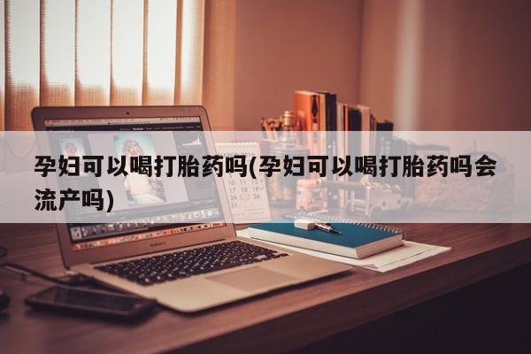 米非米索怎么购买孕妇可以喝打胎药吗(孕妇可以喝打胎药吗会流产吗)