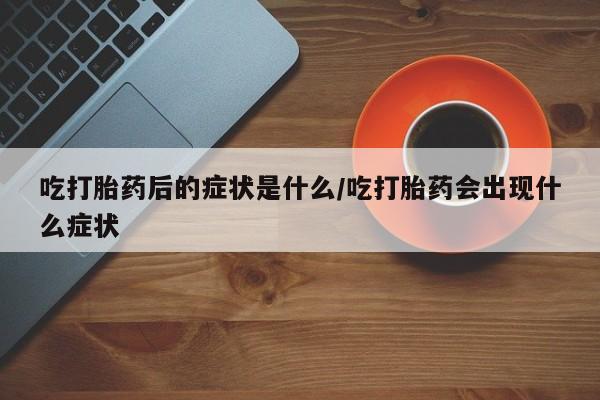 米非米索怎么购买吃打胎药后的症状是什么/吃打胎药会出现什么症状