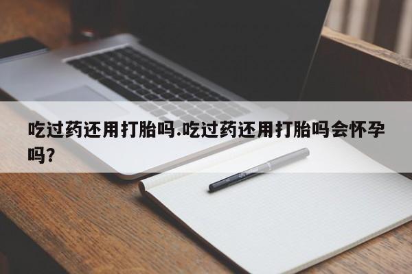 米非米索怎么购买吃过药还用打胎吗.吃过药还用打胎吗会怀孕吗？