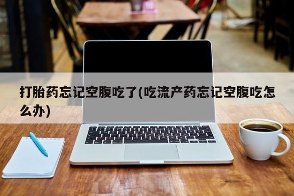 米非米索怎么购买打胎药忘记空腹吃了(吃流产药忘记空腹吃怎么办)