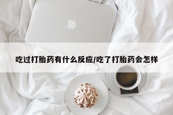 米非米索怎么购买吃过打胎药有什么反应/吃了打胎药会怎样