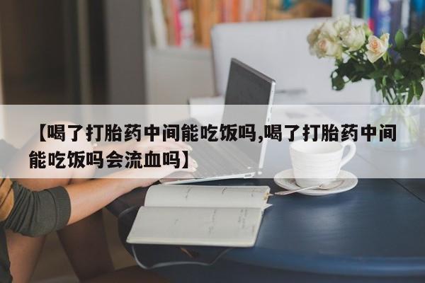 米非米索怎么购买【喝了打胎药中间能吃饭吗,喝了打胎药中间能吃饭吗会流血吗】