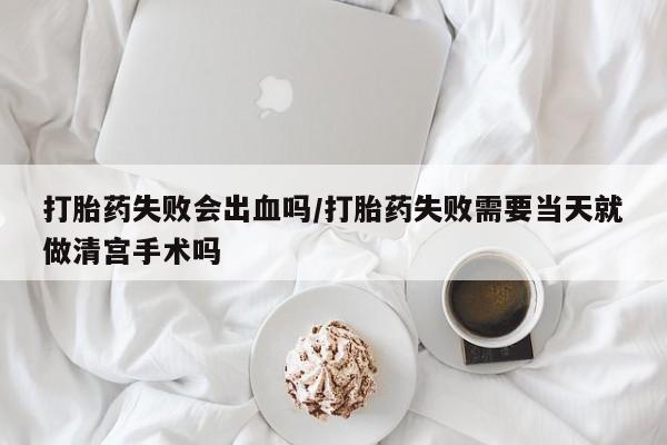 米非米索怎么购买打胎药失败会出血吗/打胎药失败需要当天就做清宫手术吗