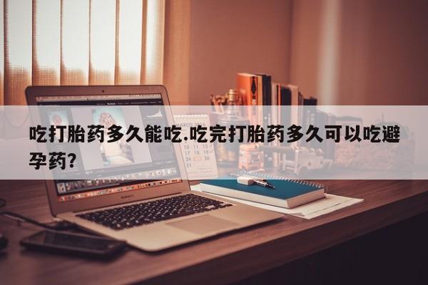 米非米索怎么购买吃打胎药多久能吃.吃完打胎药多久可以吃避孕药？