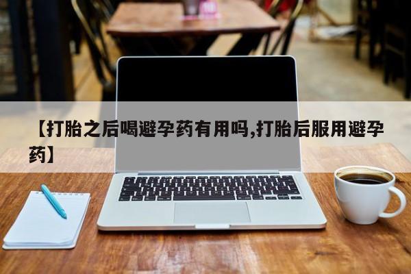 米非米索怎么购买【打胎之后喝避孕药有用吗,打胎后服用避孕药】