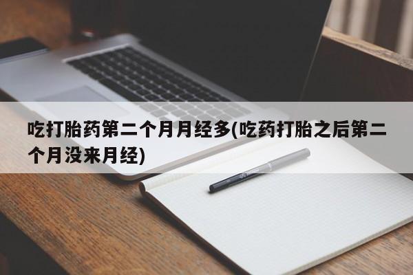 米非米索怎么购买吃打胎药第二个月月经多(吃药打胎之后第二个月没来月经)