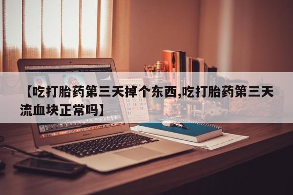 米非米索怎么购买【吃打胎药第三天掉个东西,吃打胎药第三天流血块正常吗】