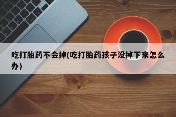 米非米索怎么购买吃打胎药不会掉(吃打胎药孩子没掉下来怎么办)