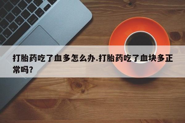 米非米索怎么购买打胎药吃了血多怎么办.打胎药吃了血块多正常吗？