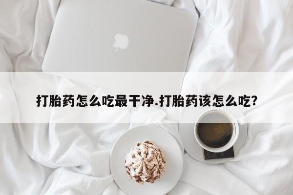 米非米索怎么购买打胎药怎么吃最干净.打胎药该怎么吃？