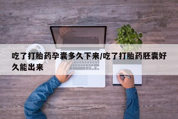米非米索怎么购买吃了打胎药孕囊多久下来/吃了打胎药胚囊好久能出来