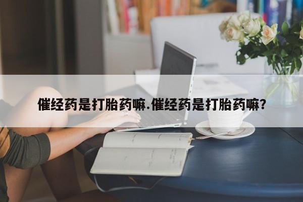 米非米索怎么购买催经药是打胎药嘛.催经药是打胎药嘛？