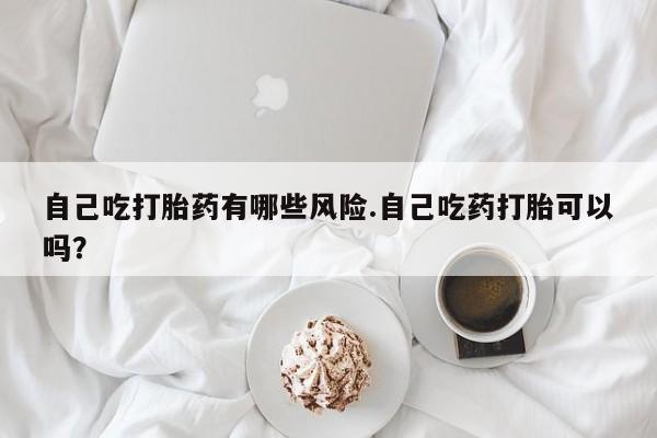 米非米索怎么购买自己吃打胎药有哪些风险.自己吃药打胎可以吗？