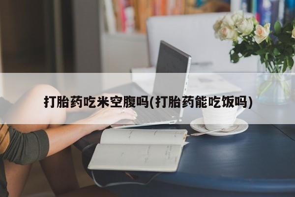 米非米索怎么购买打胎药吃米空腹吗(打胎药能吃饭吗)