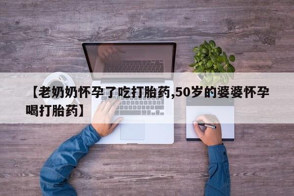 米非米索怎么购买【老奶奶怀孕了吃打胎药,50岁的婆婆怀孕喝打胎药】