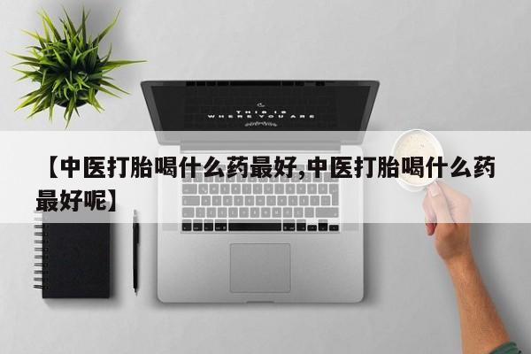 米非米索怎么购买【中医打胎喝什么药最好,中医打胎喝什么药最好呢】