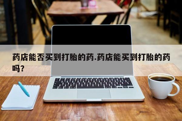 米非米索怎么购买药店能否买到打胎的药.药店能买到打胎的药吗？