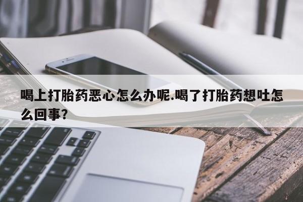 米非米索怎么购买喝上打胎药恶心怎么办呢.喝了打胎药想吐怎么回事？