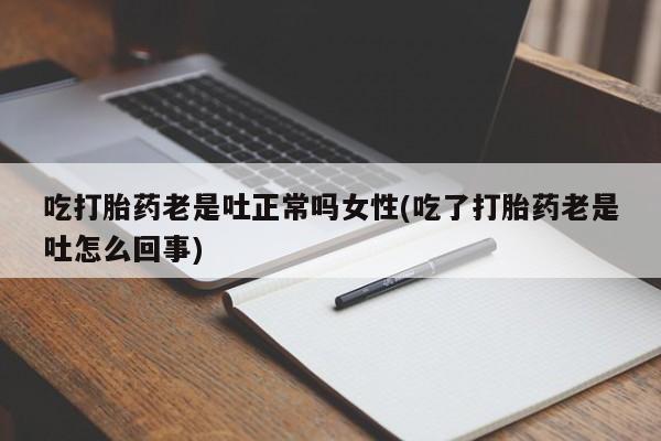 米非米索怎么购买吃打胎药老是吐正常吗女性(吃了打胎药老是吐怎么回事)