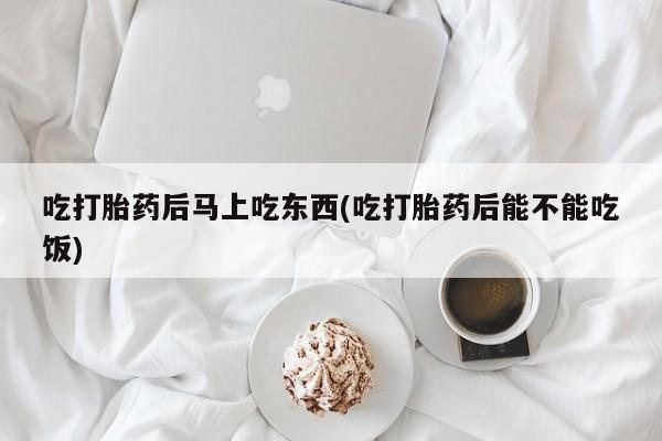 米非米索怎么购买吃打胎药后马上吃东西(吃打胎药后能不能吃饭)