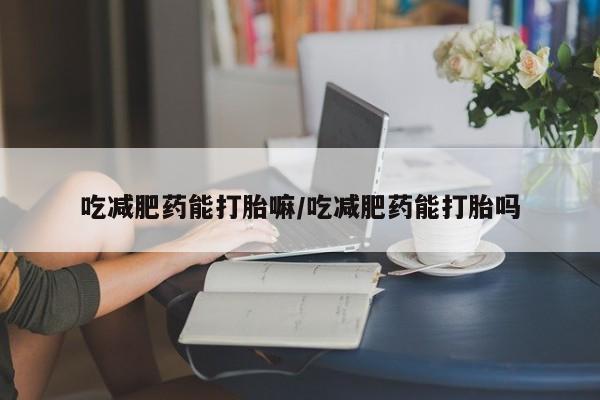 米非米索怎么购买吃减肥药能打胎嘛/吃减肥药能打胎吗