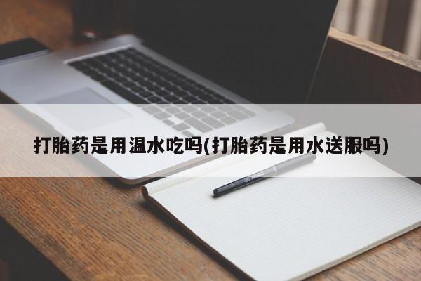 米非米索怎么购买打胎药是用温水吃吗(打胎药是用水送服吗)