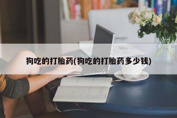 米非米索怎么购买狗吃的打胎药(狗吃的打胎药多少钱)