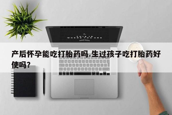 米非米索怎么购买产后怀孕能吃打胎药吗.生过孩子吃打胎药好使吗？