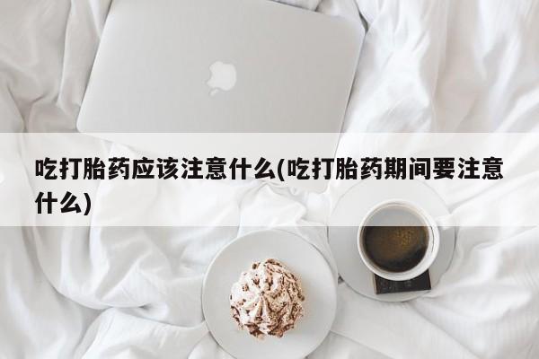 米非米索怎么购买吃打胎药应该注意什么(吃打胎药期间要注意什么)