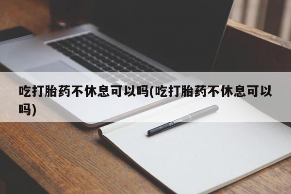 米非米索怎么购买吃打胎药不休息可以吗(吃打胎药不休息可以吗)