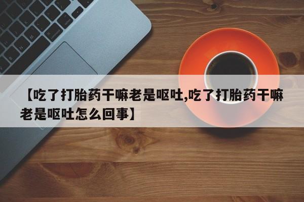 米非米索怎么购买【吃了打胎药干嘛老是呕吐,吃了打胎药干嘛老是呕吐怎么回事】
