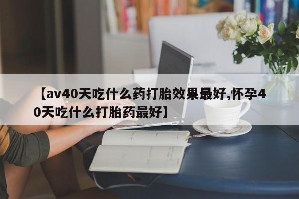 米非米索怎么购买【av40天吃什么药打胎效果最好,怀孕40天吃什么打胎药最好】