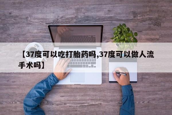 米非米索怎么购买【37度可以吃打胎药吗,37度可以做人流手术吗】