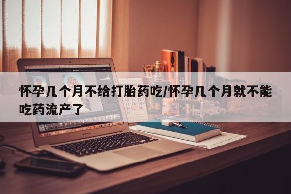 米非米索怎么购买怀孕几个月不给打胎药吃/怀孕几个月就不能吃药流产了
