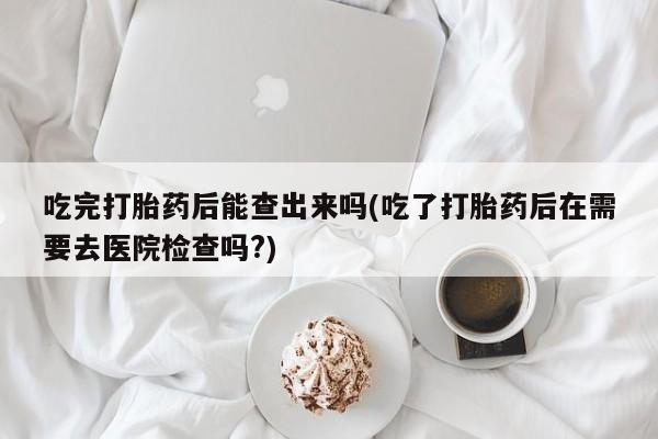 米非米索怎么购买吃完打胎药后能查出来吗(吃了打胎药后在需要去医院检查吗?)
