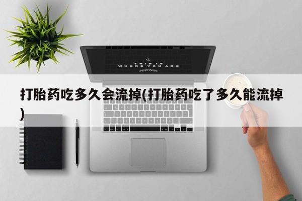 米非米索怎么购买打胎药吃多久会流掉(打胎药吃了多久能流掉)