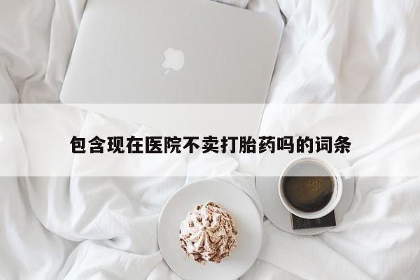 米非米索怎么购买包含现在医院不卖打胎药吗的词条