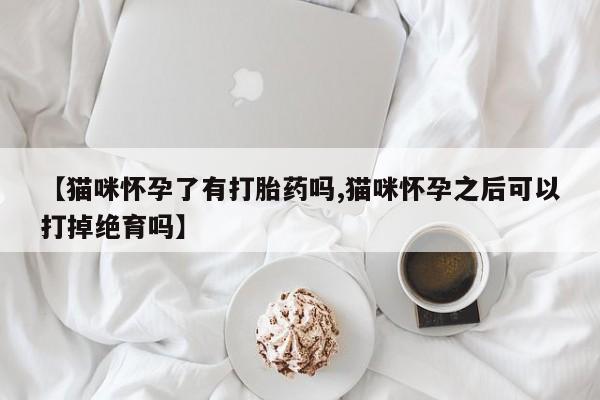 米非米索怎么购买【猫咪怀孕了有打胎药吗,猫咪怀孕之后可以打掉绝育吗】